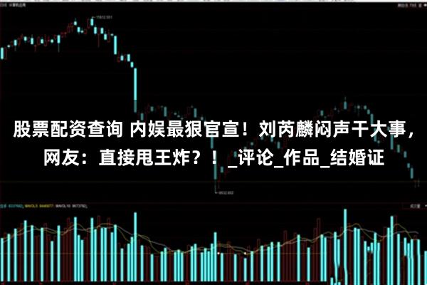 股票配资查询 内娱最狠官宣！刘芮麟闷声干大事，网友：直接甩王炸？！_评论_作品_结婚证