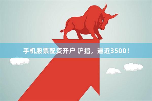 手机股票配资开户 沪指，逼近3500！