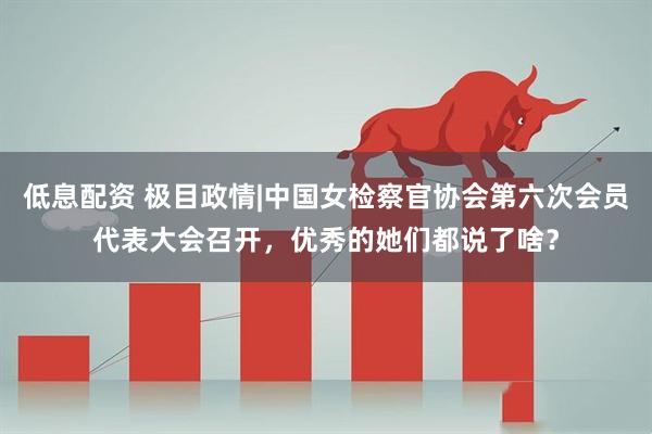 低息配资 极目政情|中国女检察官协会第六次会员代表大会召开，优秀的她们都说了啥？