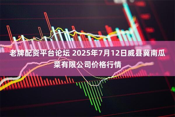老牌配资平台论坛 2025年7月12日威县冀南瓜菜有限公司价格行情