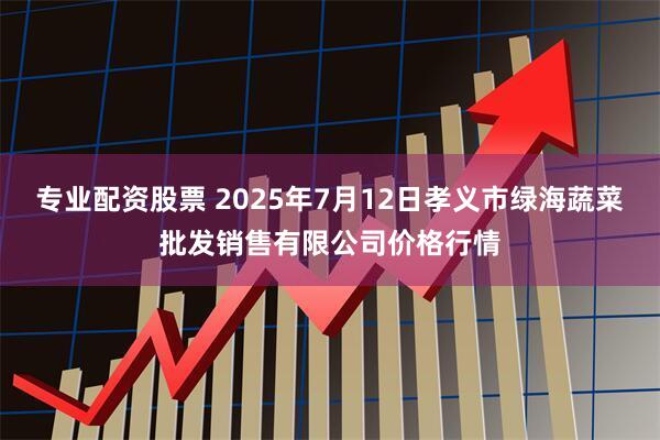 专业配资股票 2025年7月12日孝义市绿海蔬菜批发销售有限公司价格行情