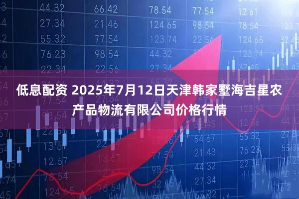 低息配资 2025年7月12日天津韩家墅海吉星农产品物流有限公司价格行情