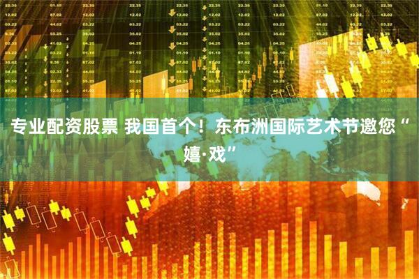 专业配资股票 我国首个！东布洲国际艺术节邀您“嬉·戏”