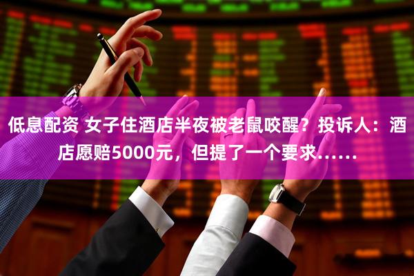 低息配资 女子住酒店半夜被老鼠咬醒？投诉人：酒店愿赔5000元，但提了一个要求……