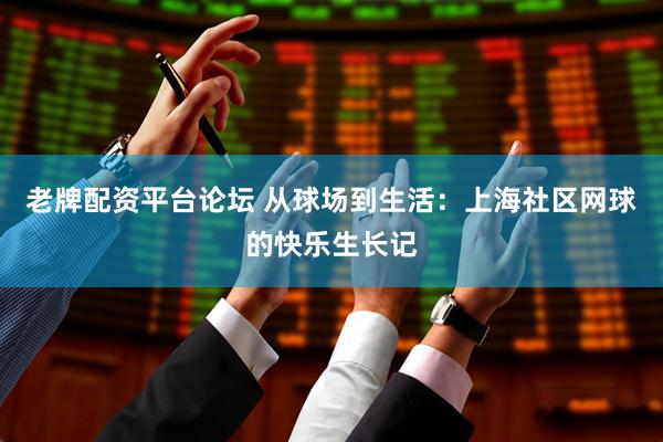 老牌配资平台论坛 从球场到生活：上海社区网球的快乐生长记