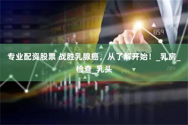 专业配资股票 战胜乳腺癌，从了解开始！_乳房_检查_乳头