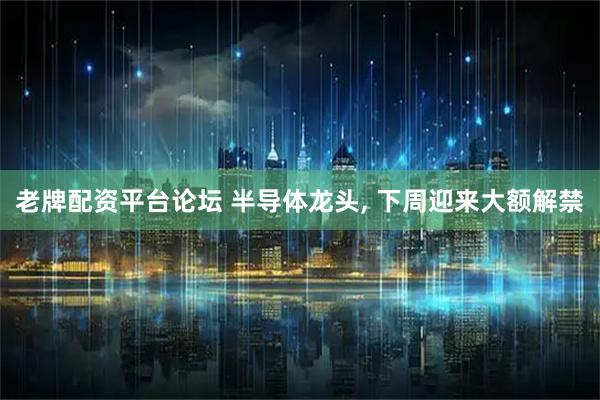 老牌配资平台论坛 半导体龙头, 下周迎来大额解禁