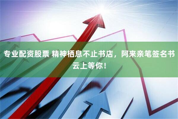 专业配资股票 精神栖息不止书店，阿来亲笔签名书云上等你！