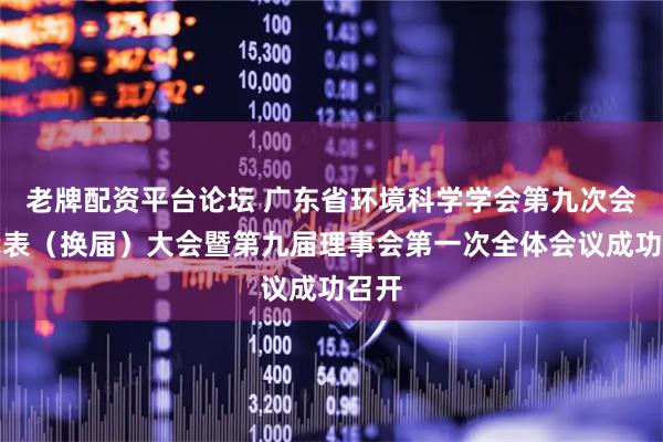 老牌配资平台论坛 广东省环境科学学会第九次会员代表（换届）大会暨第九届理事会第一次全体会议成功召开