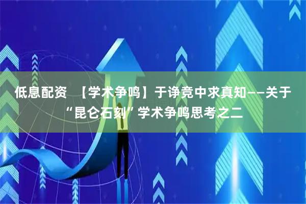 低息配资  【学术争鸣】于诤竞中求真知——关于“昆仑石刻”学术争鸣思考之二