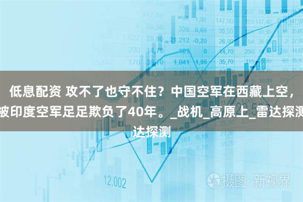 低息配资 攻不了也守不住？中国空军在西藏上空，被印度空军足足欺负了40年。_战机_高原上_雷达探测