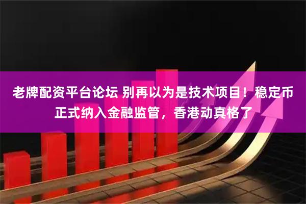 老牌配资平台论坛 别再以为是技术项目！稳定币正式纳入金融监管，香港动真格了