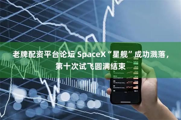 老牌配资平台论坛 SpaceX“星舰”成功溅落，第十次试飞圆满结束