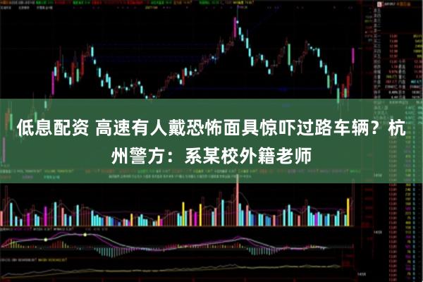 低息配资 高速有人戴恐怖面具惊吓过路车辆？杭州警方：系某校外籍老师