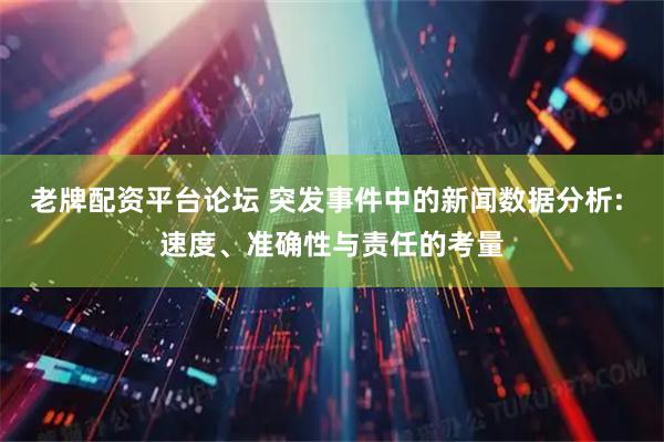 老牌配资平台论坛 突发事件中的新闻数据分析: 速度、准确性与责任的考量