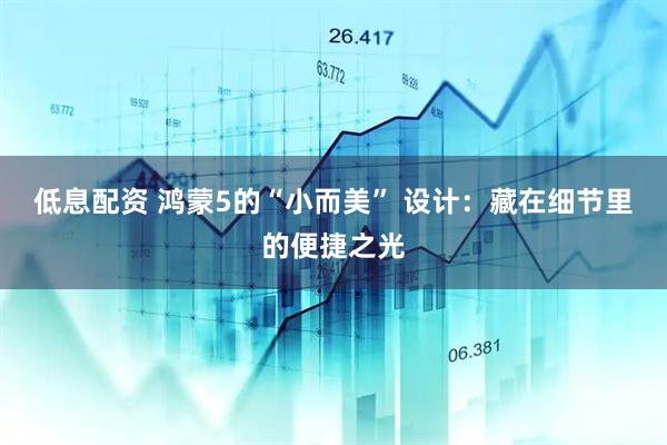 低息配资 鸿蒙5的“小而美” 设计：藏在细节里的便捷之光