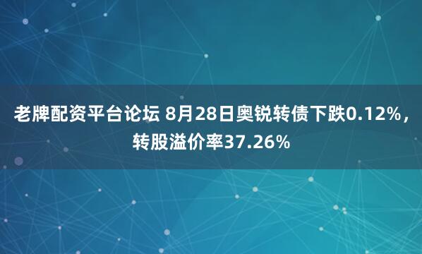老牌配资平台论坛 8月28日奥锐转债下跌0.12%，转股溢价率37.26%