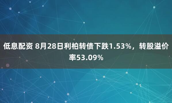 低息配资 8月28日利柏转债下跌1.53%，转股溢价率53.09%