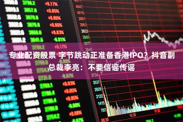 专业配资股票 字节跳动正准备香港IPO？抖音副总裁李亮：不要信谣传谣