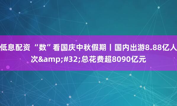 低息配资 “数”看国庆中秋假期丨国内出游8.88亿人次&#32;总花费超8090亿元