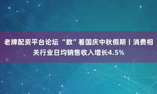 老牌配资平台论坛 “数”看国庆中秋假期丨消费相关行业日均销售收入增长4.5%