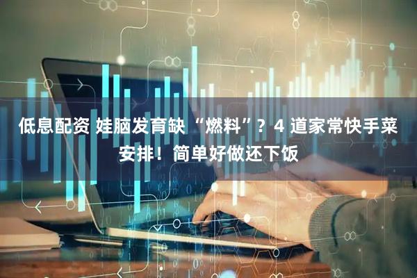 低息配资 娃脑发育缺 “燃料”？4 道家常快手菜安排！简单好做还下饭