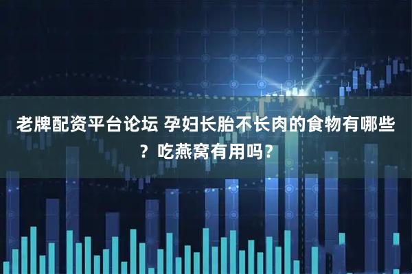 老牌配资平台论坛 孕妇长胎不长肉的食物有哪些？吃燕窝有用吗？