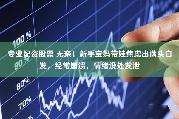 专业配资股票 无奈！新手宝妈带娃焦虑出满头白发，经常崩溃，情绪没处发泄
