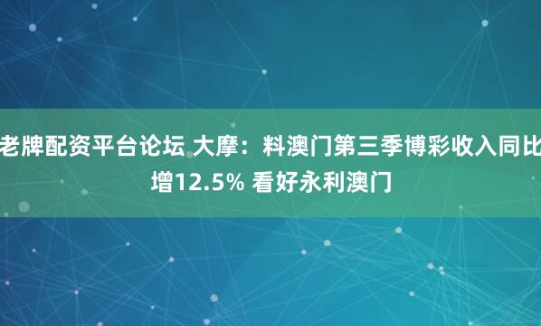 老牌配资平台论坛 大摩：料澳门第三季博彩收入同比增12.5% 看好永利澳门