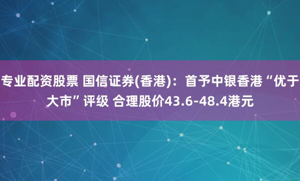 专业配资股票 国信证券(香港)：首予中银香港“优于大市”评级 合理股价43.6-48.4港元