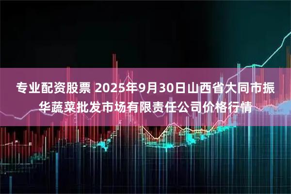 专业配资股票 2025年9月30日山西省大同市振华蔬菜批发市场有限责任公司价格行情