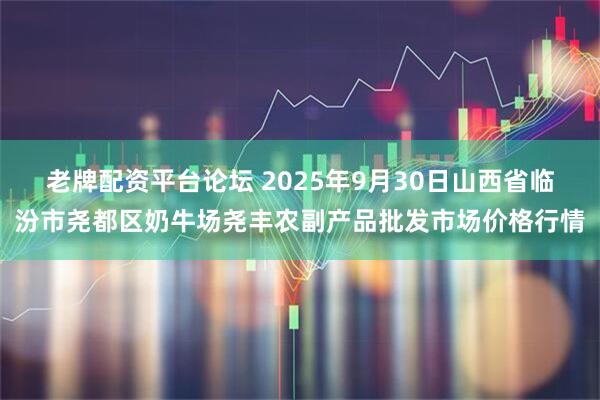 老牌配资平台论坛 2025年9月30日山西省临汾市尧都区奶牛场尧丰农副产品批发市场价格行情
