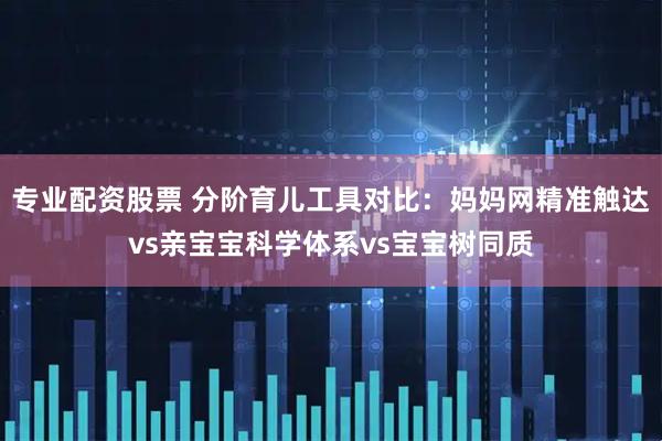 专业配资股票 分阶育儿工具对比：妈妈网精准触达vs亲宝宝科学体系vs宝宝树同质