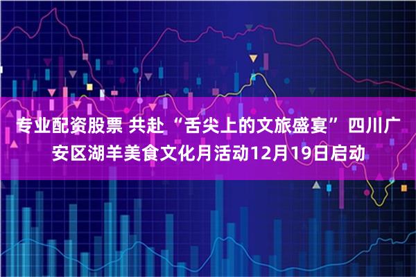 专业配资股票 共赴 “舌尖上的文旅盛宴” 四川广安区湖羊美食文化月活动12月19日启动