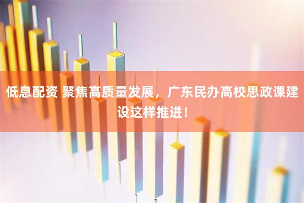 低息配资 聚焦高质量发展，广东民办高校思政课建设这样推进！