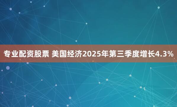 专业配资股票 美国经济2025年第三季度增长4.3%